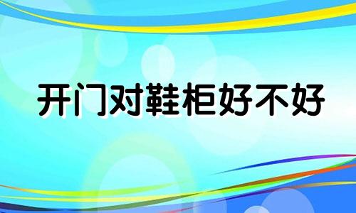 开门对鞋柜好不好 开门正对鞋柜上面摆什么好