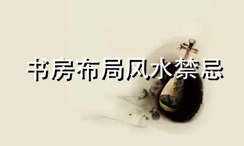 书房布局风水禁忌 书房怎样布置风水学