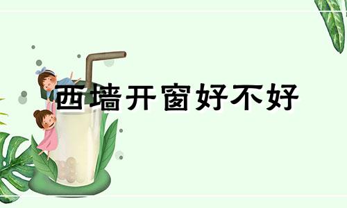 西墙开窗好不好 房子西面墙开窗风水