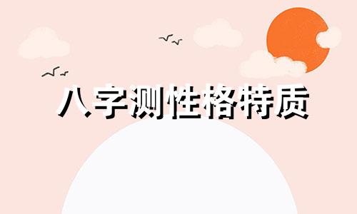 八字测性格特质 八字测性格和脾气