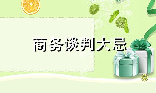 商务谈判大忌 商务谈判中需要注意哪六项