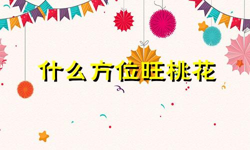 什么方位旺桃花 桃花方位在哪里