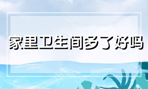 家里卫生间多了好吗 家里洗手间多好不好
