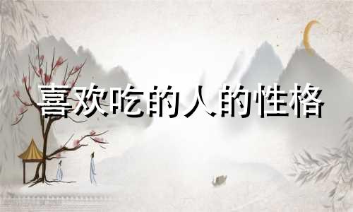 喜欢吃的人的性格 喜欢吃的女人命好不好
