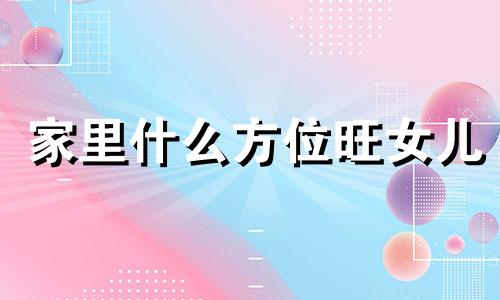 家里什么方位旺女儿 家里什么方位旺儿子的婚姻