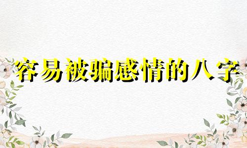 容易被骗感情的八字 容易受骗的八字命理特征