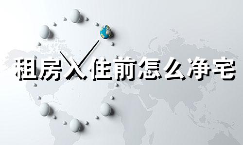 租房入住前怎么净宅 住进刚租的房子要做些什么