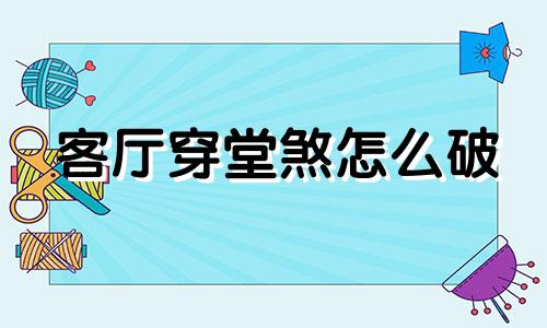 客厅穿堂煞怎么破 穿堂煞客厅做什么样的隔断柜