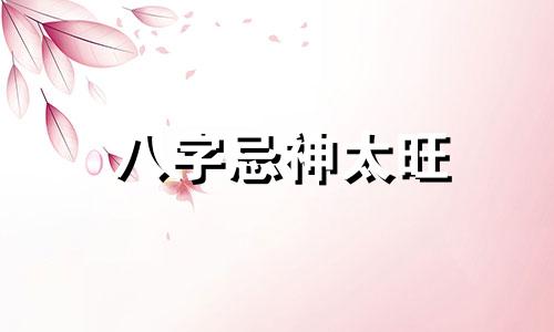 八字忌神太旺 八字忌神多的人命不好