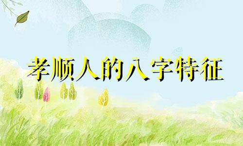 孝顺人的八字特征 什么八字孝顺父母