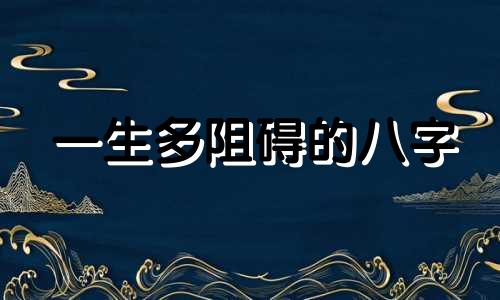 一生多阻碍的八字 为什么一生多灾多难是什么命