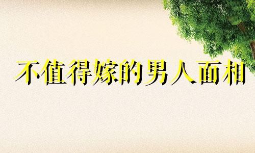 不值得嫁的男人面相 最不值得嫁的生肖星座男是谁