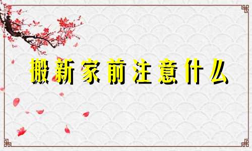 搬新家前注意什么 搬新家前要做什么