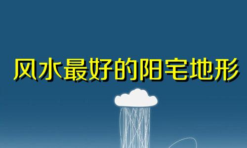 风水最好的阳宅地形 发大财的阳宅风水布局视频
