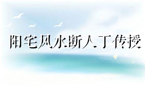 阳宅风水断人丁传授 断阳宅风水常用口诀