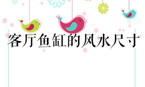 客厅鱼缸的风水尺寸 客厅鱼缸摆放哪里最佳风水