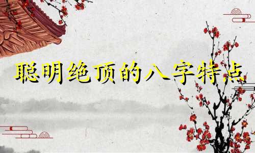聪明绝顶的八字特点 绝顶聪明的人的面相