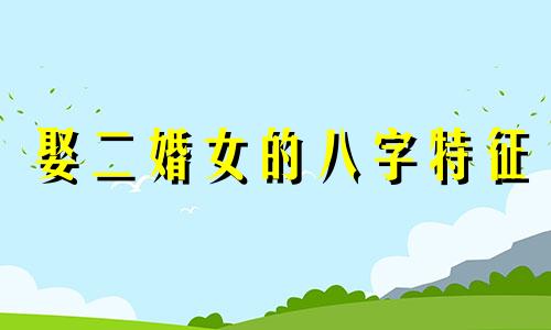 娶二婚女的八字特征 二婚嫁得好的女性八字