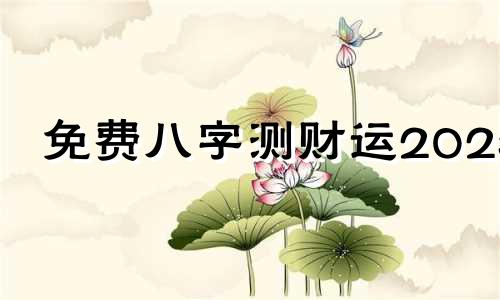 免费八字测财运2023 八字测财运免费测试