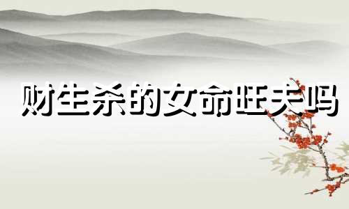 财生杀的女命旺夫吗 财生杀的女命能当老板吗