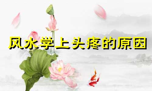 风水学上头疼的原因 家里什么风水不好会引起头痛