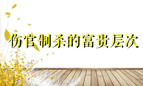 伤官制杀的富贵层次 伤官制杀一等贵命