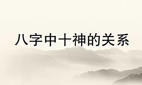 八字中十神的关系 八字入门知识:十神与八字