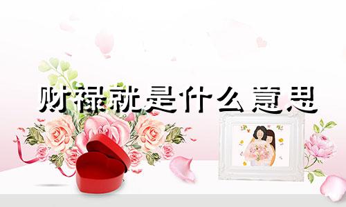 财禄就是什么意思 财禄之命