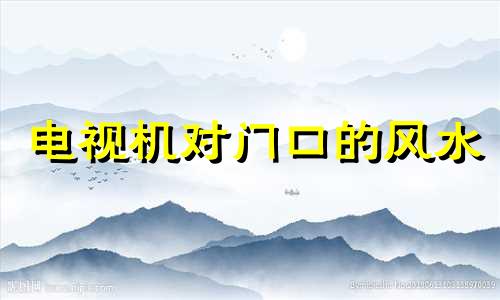电视机对门口的风水 电视对门有什么说法