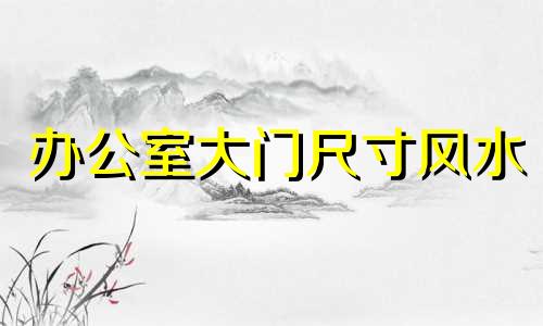 办公室大门尺寸风水 大门尺寸风水指门洞尺寸大小吗