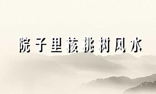 院子里核桃树风水 核桃树风水禁忌