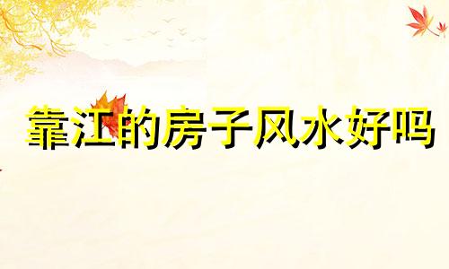 靠江的房子风水好吗 靠江的房子会塌陷吗