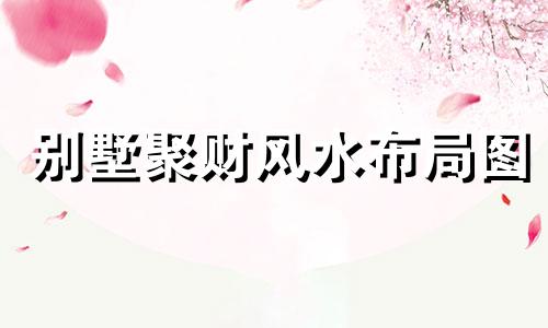 别墅聚财风水布局图 别墅的风水布局