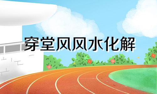 穿堂风风水化解 什么叫穿堂风,穿堂风对家居风水有什么影响?