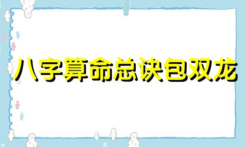 八字算命总诀包双龙 八字算命总诀是什么
