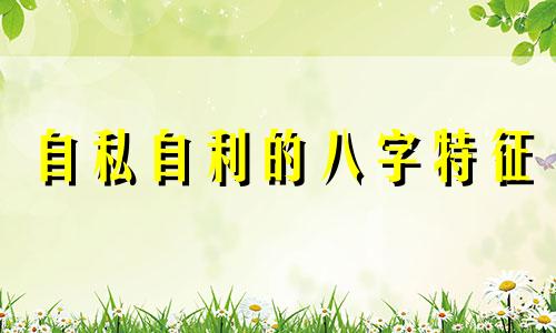 自私自利的八字特征 自私自利的人的面相