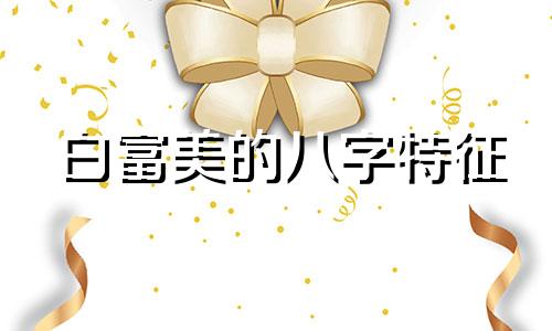 白富美的八字特征 白富美对应什么