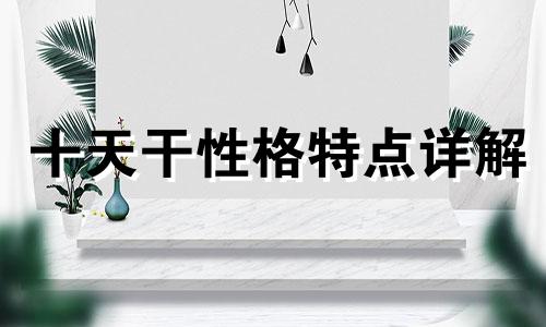 十天干性格特点详解 十天干性格特点