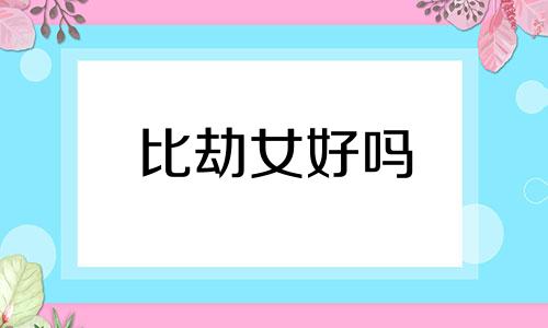 比劫女好吗 比劫女什么意思