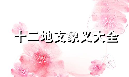 十二地支象义大全 十二地支象义口诀