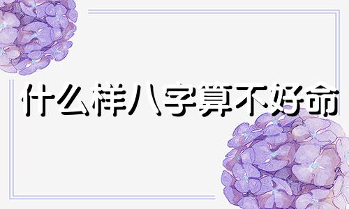什么样八字算不好命 什么叫八字不好