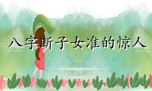八字断子女准的惊人 八字命理:断子女数量(绝密)