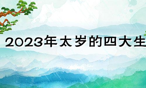 2023年太岁的四大生肖 2023年太岁在什么方位