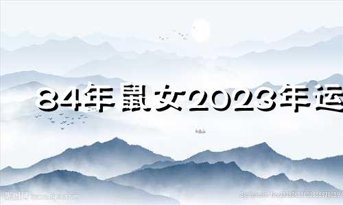 84年鼠女2023年运势 84年鼠女未来三年运势