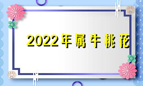 2022年属牛桃花 2022年属牛的桃花运