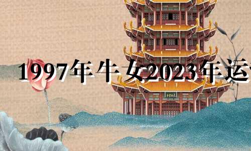 1997年牛女2023年运势 97年属牛女2023年的运势和婚姻