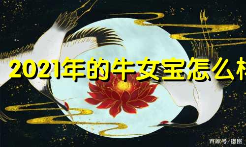 2021年的牛女宝怎么样 2021年属牛女宝是什么命