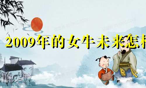 2009年的女牛未来怎样 2009年牛女孩2021运势