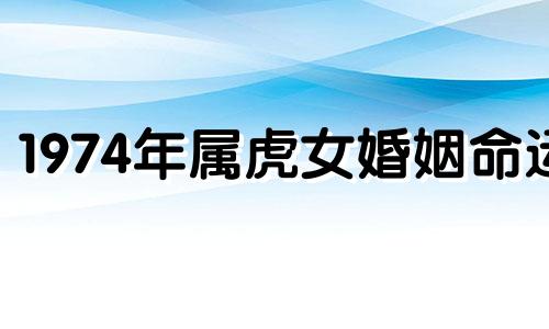 1974年属虎女婚姻命运 1974年虎女一生婚姻状况
