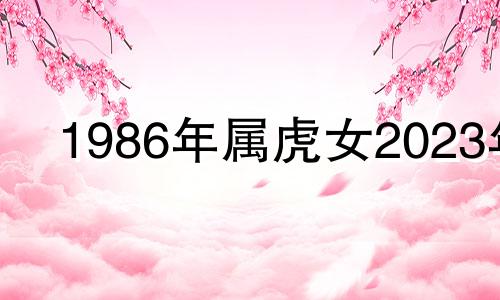 1986年属虎女2023年 2023年属虎女1986全年运势
